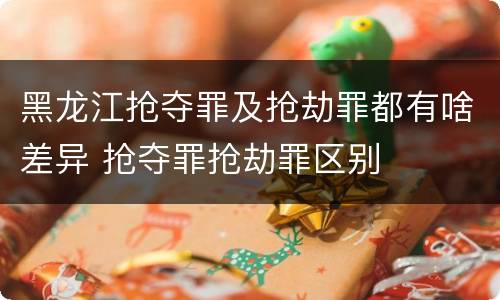 黑龙江抢夺罪及抢劫罪都有啥差异 抢夺罪抢劫罪区别