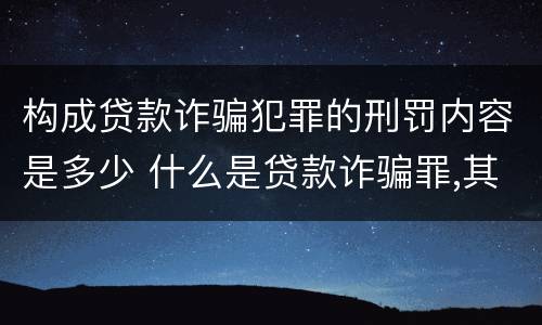 构成贷款诈骗犯罪的刑罚内容是多少 什么是贷款诈骗罪,其犯罪构成是什么