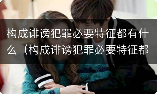 构成诽谤犯罪必要特征都有什么（构成诽谤犯罪必要特征都有什么呢）