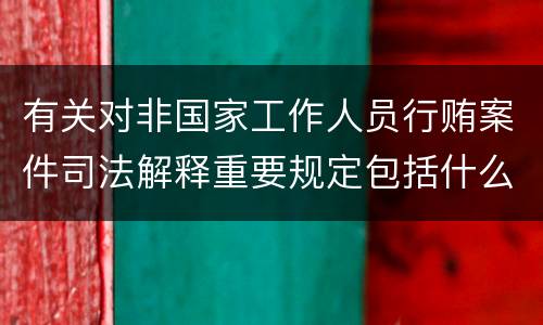 有关对非国家工作人员行贿案件司法解释重要规定包括什么