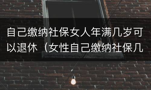自己缴纳社保女人年满几岁可以退休（女性自己缴纳社保几岁可以退休）