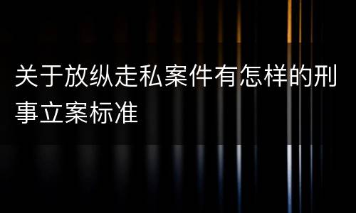 关于放纵走私案件有怎样的刑事立案标准
