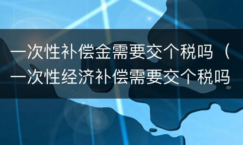 一次性补偿金需要交个税吗（一次性经济补偿需要交个税吗）