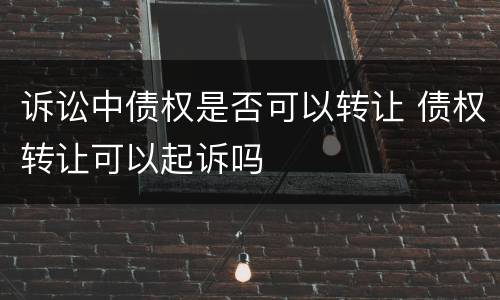 诉讼中债权是否可以转让 债权转让可以起诉吗