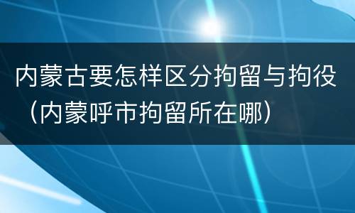 内蒙古要怎样区分拘留与拘役（内蒙呼市拘留所在哪）