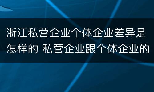 浙江私营企业个体企业差异是怎样的 私营企业跟个体企业的区别