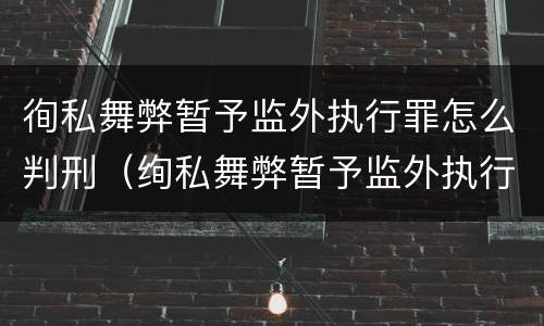 徇私舞弊暂予监外执行罪怎么判刑（绚私舞弊暂予监外执行罪的情节严重）