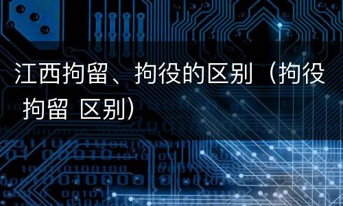 江西拘留、拘役的区别（拘役 拘留 区别）