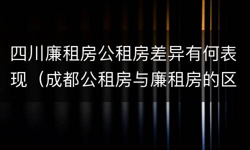 四川廉租房公租房差异有何表现（成都公租房与廉租房的区别）