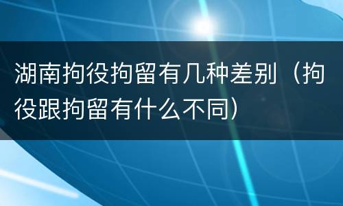 湖南拘役拘留有几种差别（拘役跟拘留有什么不同）
