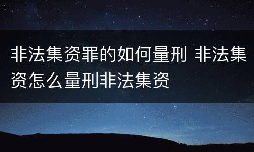 非法集资罪的如何量刑 非法集资怎么量刑非法集资