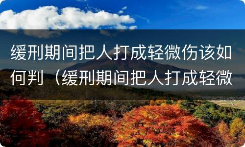 缓刑期间把人打成轻微伤该如何判（缓刑期间把人打成轻微伤该如何判决）