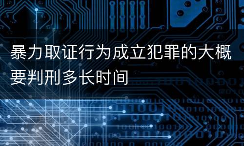 暴力取证行为成立犯罪的大概要判刑多长时间