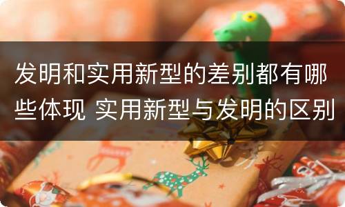 发明和实用新型的差别都有哪些体现 实用新型与发明的区别