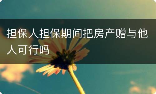 担保人担保期间把房产赠与他人可行吗