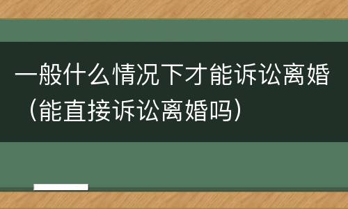 一般什么情况下才能诉讼离婚（能直接诉讼离婚吗）