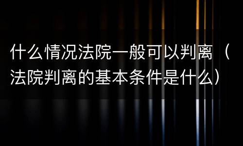 什么情况法院一般可以判离（法院判离的基本条件是什么）