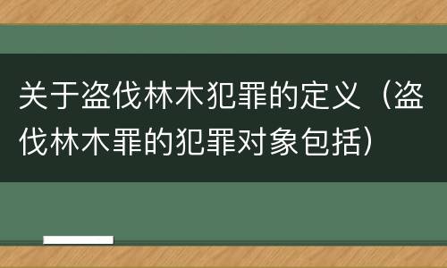 关于盗伐林木犯罪的定义（盗伐林木罪的犯罪对象包括）