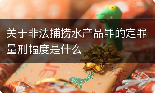关于非法捕捞水产品罪的定罪量刑幅度是什么