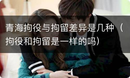 青海拘役与拘留差异是几种（拘役和拘留是一样的吗）