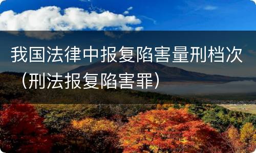 我国法律中报复陷害量刑档次（刑法报复陷害罪）