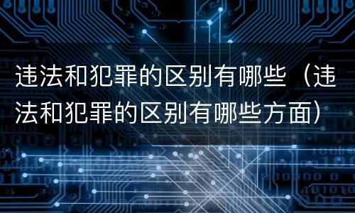 违法和犯罪的区别有哪些（违法和犯罪的区别有哪些方面）
