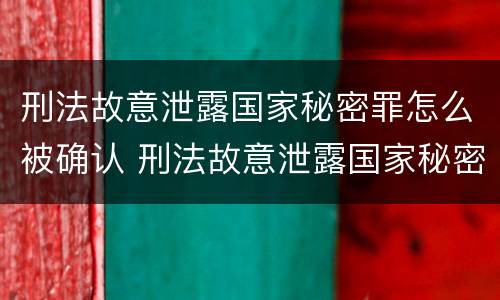 刑法故意泄露国家秘密罪怎么被确认 刑法故意泄露国家秘密罪怎么被确认的