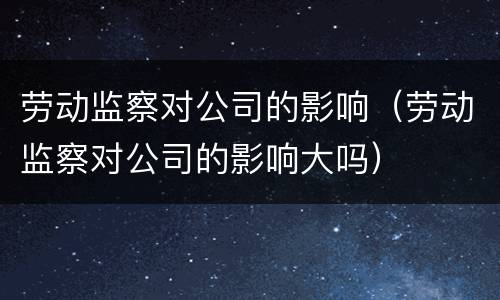 劳动监察对公司的影响（劳动监察对公司的影响大吗）
