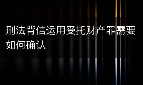 刑法背信运用受托财产罪需要如何确认