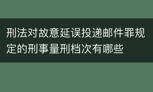 刑法对故意延误投递邮件罪规定的刑事量刑档次有哪些