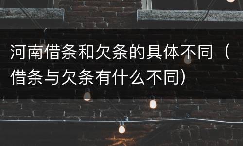 河南借条和欠条的具体不同（借条与欠条有什么不同）