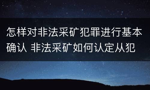 怎样对非法采矿犯罪进行基本确认 非法采矿如何认定从犯