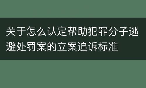 关于怎么认定帮助犯罪分子逃避处罚案的立案追诉标准