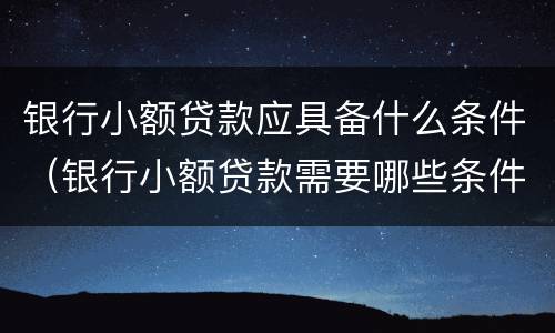 银行小额贷款应具备什么条件（银行小额贷款需要哪些条件）