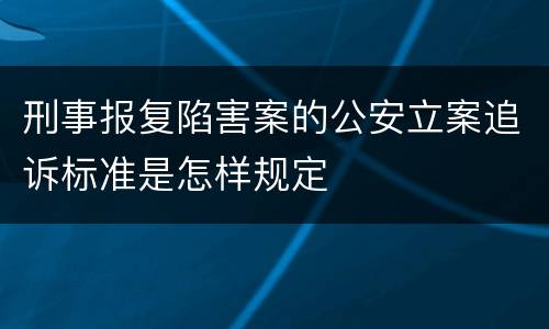 刑事报复陷害案的公安立案追诉标准是怎样规定