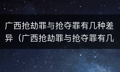 广西抢劫罪与抢夺罪有几种差异（广西抢劫罪与抢夺罪有几种差异吗）