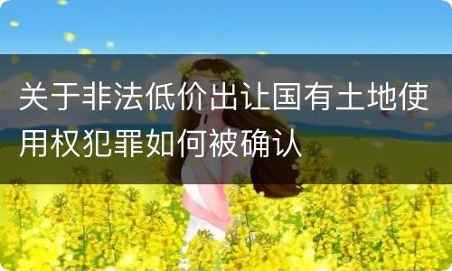 关于非法低价出让国有土地使用权犯罪如何被确认