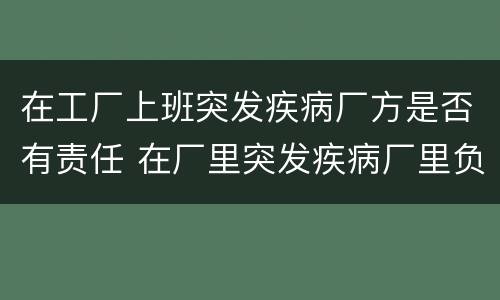 在工厂上班突发疾病厂方是否有责任 在厂里突发疾病厂里负责么