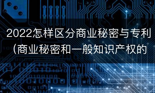 2022怎样区分商业秘密与专利（商业秘密和一般知识产权的区别）