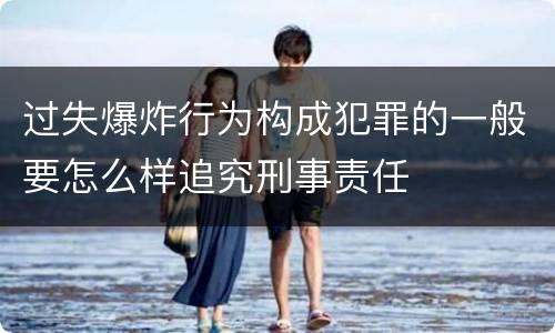过失爆炸行为构成犯罪的一般要怎么样追究刑事责任
