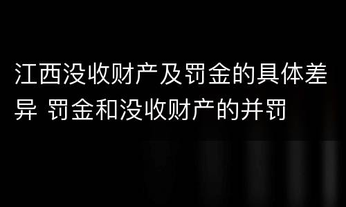 江西没收财产及罚金的具体差异 罚金和没收财产的并罚