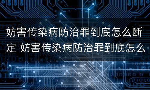 妨害传染病防治罪到底怎么断定 妨害传染病防治罪到底怎么断定罪名