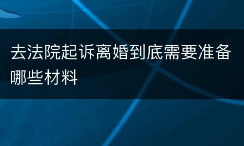 去法院起诉离婚到底需要准备哪些材料