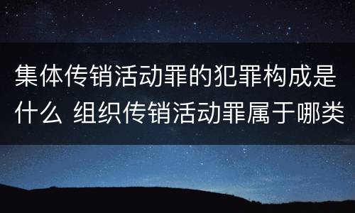 集体传销活动罪的犯罪构成是什么 组织传销活动罪属于哪类