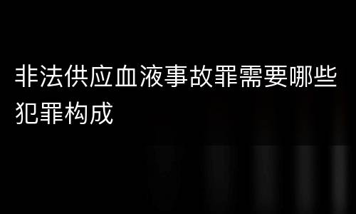 非法供应血液事故罪需要哪些犯罪构成