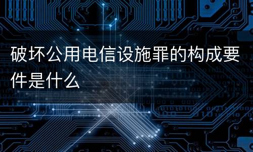 破坏公用电信设施罪的构成要件是什么