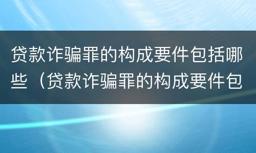 贷款诈骗罪的构成要件包括哪些（贷款诈骗罪的构成要件包括哪些内容）