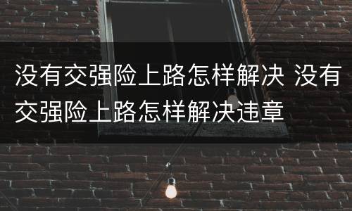 没有交强险上路怎样解决 没有交强险上路怎样解决违章