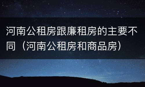 河南公租房跟廉租房的主要不同（河南公租房和商品房）