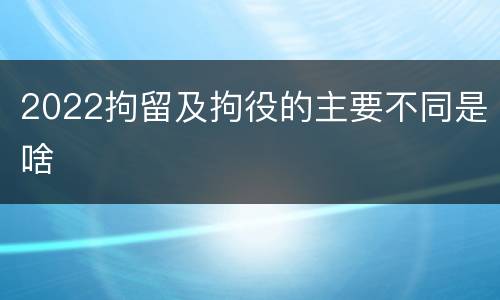 2022拘留及拘役的主要不同是啥